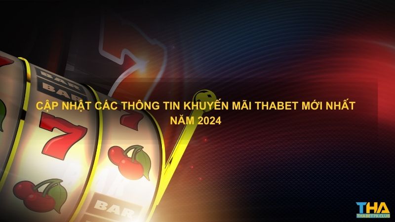 Cập nhật các thông tin khuyến mãi Thabet mới nhất năm 2024