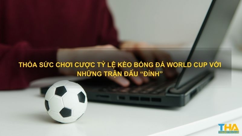 Thỏa sức chơi cược tỷ lệ kèo bóng đá World Cup với những trận đấu “đỉnh”